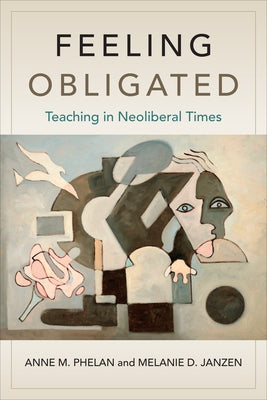 Feeling Obligated: Teaching in Neoliberal Times by Phelan, Anne M.