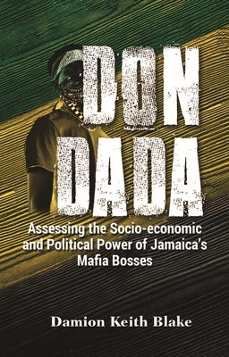 Don Dada: Assessing the Socio-Economic and Political Power of Jamaica's Mafia Bosses by Blake, Damion Keith