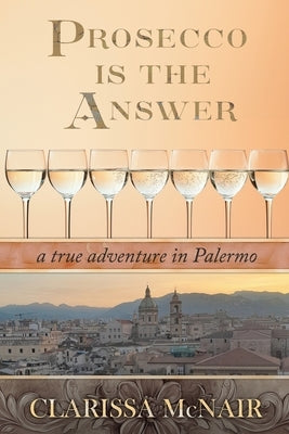 Prosecco is the Answer: a true adventure in Palermo by McNair, Clarissa