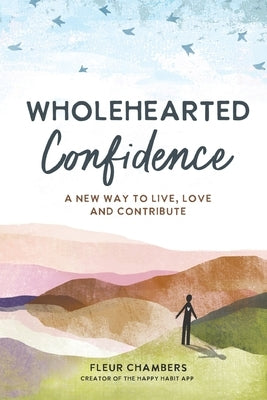 Wholehearted Confidence: A new way to live, love and contribute by Chambers, Fleur