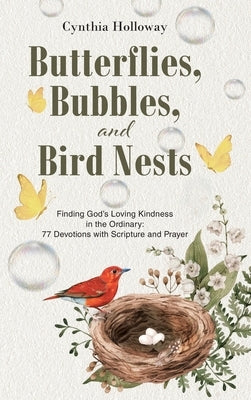 Butterflies, Bubbles, and Bird Nests: Finding God's Loving Kindness in the Ordinary: 77 Devotions with Scripture and Prayer by Holloway, Cynthia