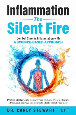 Inflammation The Silent Fire: Combat Chronic Inflammation With A Science-Based Approach: Proven Strategies to Restore Your Immune System, Reduce Str by Stewart -. Dpt, Carly