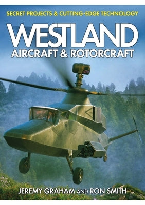 Westland Aircraft and Rotorcraft: Secret Projects and Cutting-Edge Technology by Smith, Ron