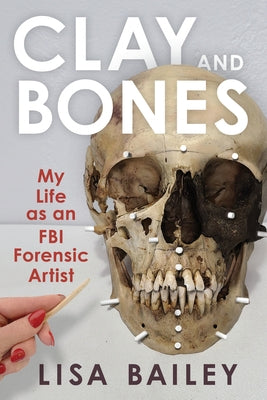 Clay and Bones: My Life as an FBI Forensic Artist by Bailey, Lisa G.