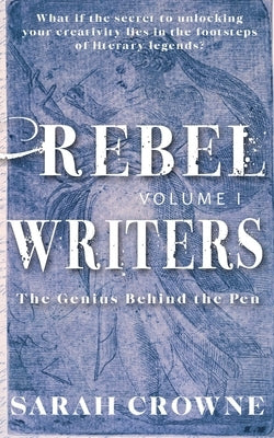 Rebel Writers: The Genius Behind the Pen by Crowne, Sarah