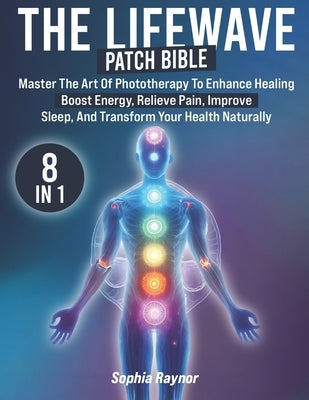 The LifeWave Patch Bible: [8 in 1] Master the Art of Phototherapy to Enhance Healing, Boost Energy, Relieve Pain, Improve Sleep, and Transform Y by Raynor, Sophia