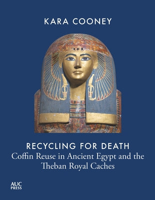 Recycling for Death: Coffin Reuse in Ancient Egypt and the Theban Royal Caches by Cooney, Kara