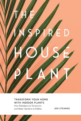 The Inspired Houseplant: Transform Your Home with Indoor Plants from Kokedama to Terrariums and Water Gardens to Edibles by Stearns, Jen