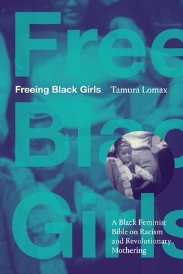Freeing Black Girls: A Black Feminist Bible on Racism and Revolutionary Mothering by Lomax, Tamura