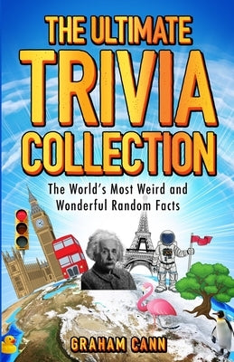 The Ultimate Trivia Collection: The World's Most Weird and Wonderful Random Facts by Cann, Graham