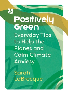 Positively Green: Everyday Tips to Help the Planet and Calm Climate Anxiety by Labrecque, Sarah