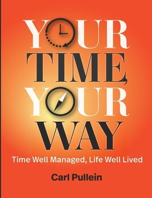 Your Time, Your Way: Time Well Managed, Life Well Lived by Pullein, Carl