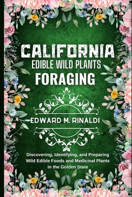 California Edible Wild Plants Foraging: Discovering, Identifying, and Preparing Wild Edible Foods and Medicinal Plants in the Golden State by M. Rinaldi, Edward