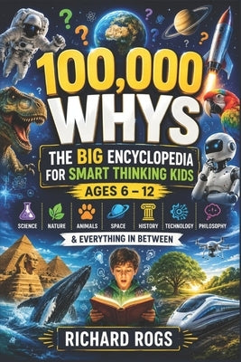 100,000 WHYS The Big Encyclopedia for Smart Thinking Kids Ages 6 - 12: Science, Nature, Animals, Space, History, Technology, Philosophy & Everything i by Rogs, Richard