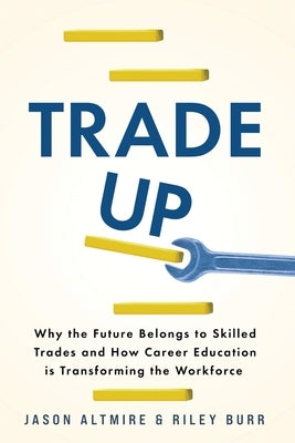 Trade Up: Why the Future Belongs to Skilled Trades and How Career Education is Transforming the Workforce by Altmire, Jason