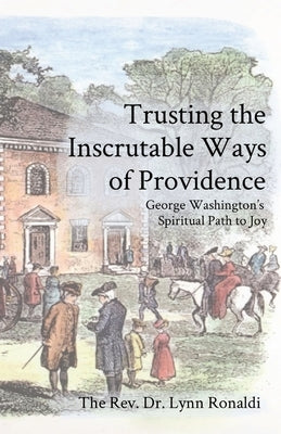 Trusting the Inscrutable Ways of Providence: George Washington's Spiritual Path to Joy by Ronaldi, Lynn P.