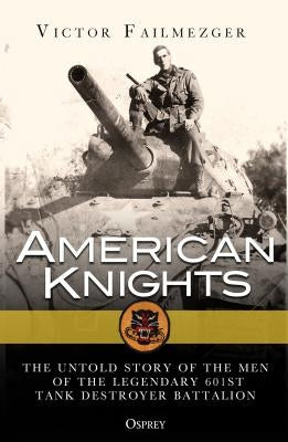 American Knights: The Untold Story of the Men of the Legendary 601st Tank Destroyer Battalion by Failmezger, Victor