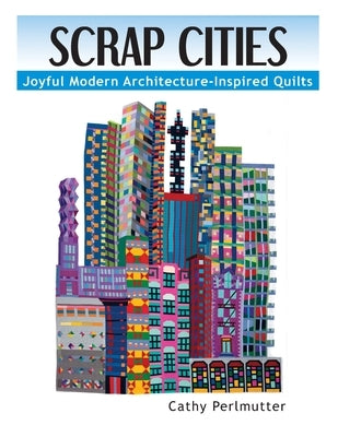 Scrap Cities: Joyful Modern Architecture-Inspired Quilts by Perlmutter, Cathy J.