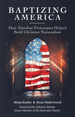 Baptizing America: How Mainline Protestants Helped Build Christian Nationalism by Kaylor, Brian