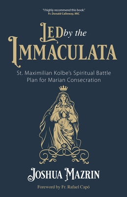 Led by the Immaculata: St. Maximilian Kolbe's Spiritual Battle Plan for Marian Consecration by Mazrin, Joshua