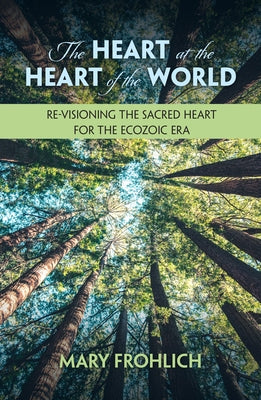 The Heart at the Heart of the World: Re-Visioning the Sacred Heart for the Ecozoic Era by Frohlich, Mary