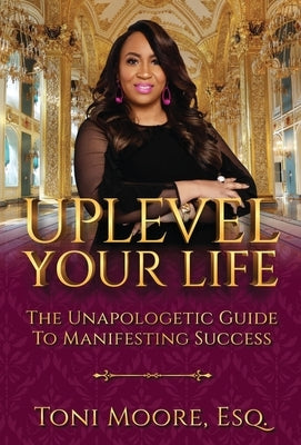 Uplevel Your Life: The Unapologetic Guide to Manifest Success by Moore, Toni