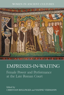 Empresses-In-Waiting: Female Power and Performance at the Late Roman Court by Rollinger, Christian