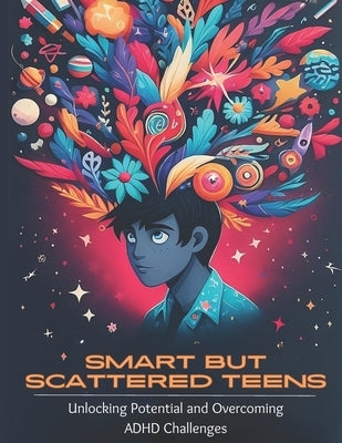 Smart but Scattered Teens Unlocking Potential and Overcoming ADHD Challenges: A Proactive Parent's Guide to Nurturing Executive Functions and Fosterin by Santos, Katherine