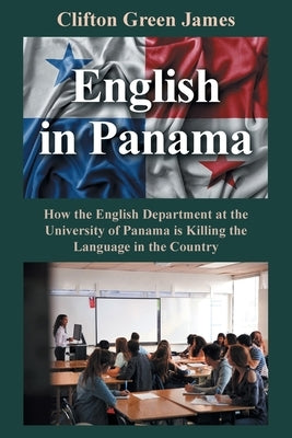 English in Panama: How the English Department at the University of Panama is Killing the Language in the Country by Green James, Clifton