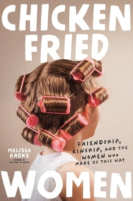 Chicken-Fried Women: Friendship, Kinship, and the Women Who Made Us This Way by Radke, Melissa