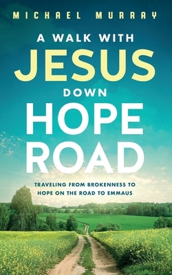 A Walk With Jesus Down Hope Road: Traveling From Brokenness to Hope on the Road to Emmaus by Murray, Michael