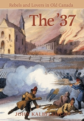 The '37: Rebels and Lovers in Old Canada by Kalbfleisch, John