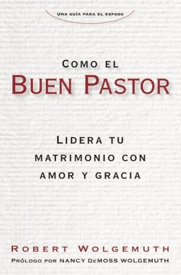 Como El Buen Pastor: Lidera Tu Matrimonio Con Amor Y Gracia by Wolgemuth, Robert