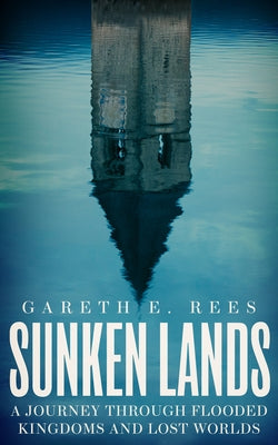 Sunken Lands: A Journey Through Flooded Kingdoms and Lost Worlds by Rees, Gareth E.