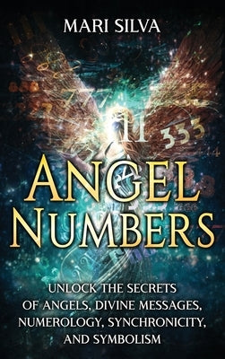 Angel Numbers: Unlock the Secrets of Angels, Divine Messages, Numerology, Synchronicity, and Symbolism by Silva, Mari