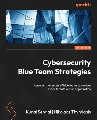 Cybersecurity Blue Team Strategies: Uncover the secrets of blue teams to combat cyber threats in your organization by Sehgal, Kunal