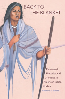Back to the Blanket, Volume 70: Recovered Rhetorics and Literacies in American Indian Studies by Wieser, Kimberly G.