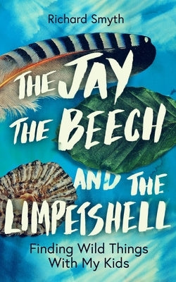 The Jay, the Beech and the Limpetshell: Finding Wild Things with My Kids by Smith, Richard
