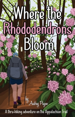 Where the Rhododendrons Bloom: A Thru-Hiking Adventure on the Appalachian Trail by Payne, Audrey