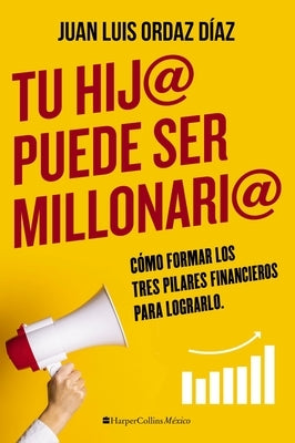 Tu Hij@ Puede Ser Millonari@: Cómo Formar Los Tres Pilares Financieros Para Lograrlo by Ordaz Diaz, Juan Luis