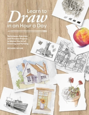 Learn to Draw in an Hour a Day: Techniques, Exercises and Practice Projects to Master the Art of Drawing and Painting by Taylor, Richard