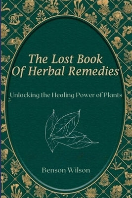 The Lost Book of Herbal Remedies: Unlocking the Healing Power of Plants by Benson, Wilson