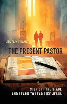 The Present Pastor: Step Off the Stage and Learn to Lead Like Jesus by Williams, James
