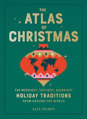 The Atlas of Christmas: The Merriest, Tastiest, Quirkiest Holiday Traditions from Around the World by Palmer, Alex