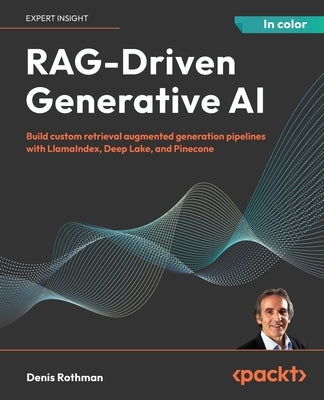 RAG-Driven Generative AI: Build custom retrieval augmented generation pipelines with LlamaIndex, Deep Lake, and Pinecone by Rothman, Denis