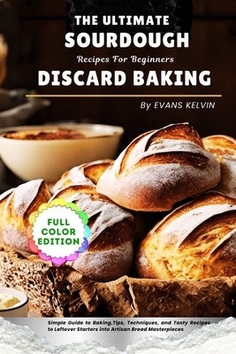 The Ultimate Sourdough Discard Baking Recipes For Beginners: Simple Guide to Baking, Tips, Techniques, and Tasty Recipes to Turn Leftover Starters int by Kelvin, Evans