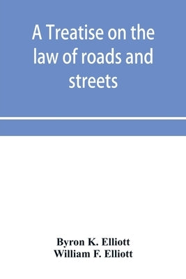 A treatise on the law of roads and streets by K. Elliott, Byron