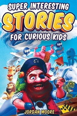 Super Interesting Stories For Curious Kids: Over 100 Fascinating Tales About History, Science, Inventions, Discoveries And Much More To Inspire Young by Moore, Jordan