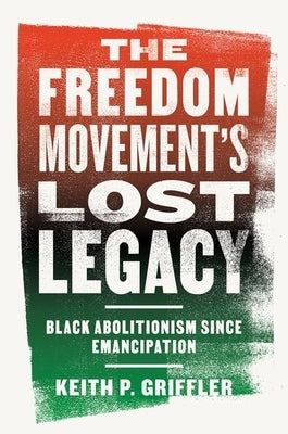 The Freedom Movement's Lost Legacy: Black Abolitionism Since Emancipation by Griffler, Keith P.