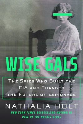 Wise Gals: The Spies Who Built the CIA and Changed the Future of Espionage by Holt, Nathalia